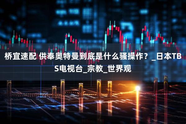 桥宜速配 供奉奥特曼到底是什么骚操作？_日本TBS电视台_宗教_世界观